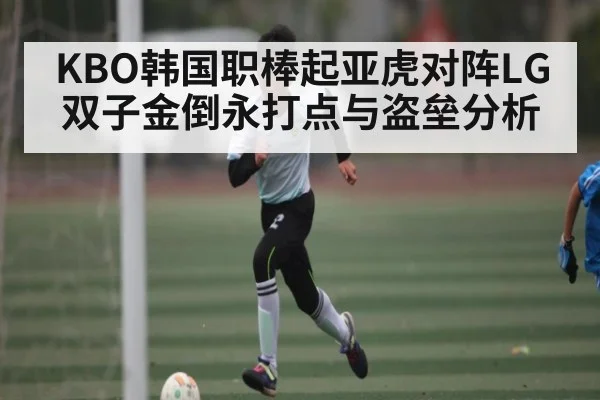 KBO韩国职棒起亚虎对阵LG双子金倒永打点与盗垒分析