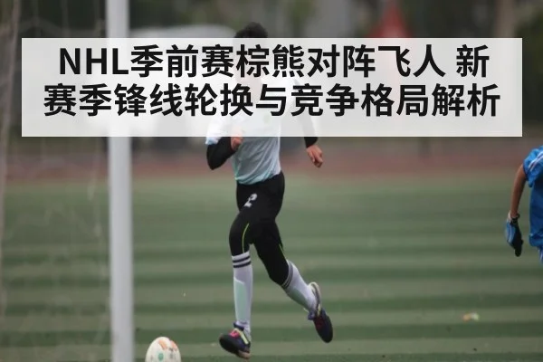 NHL季前赛棕熊对阵飞人 新赛季锋线轮换与竞争格局解析