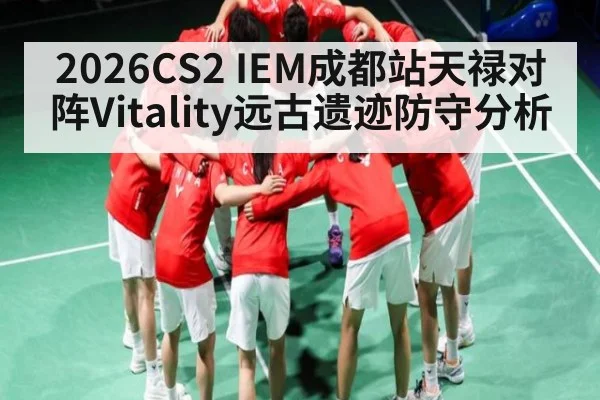 2026CS2 IEM成都站天禄对阵Vitality远古遗迹防守分析