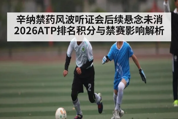 辛纳禁药风波听证会后续悬念未消 2026ATP排名积分与禁赛影响解析