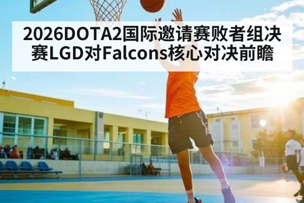 2026DOTA2国际邀请赛败者组决赛LGD对Falcons核心对决前瞻