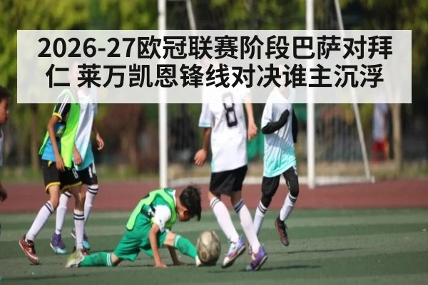 2026-27欧冠联赛阶段巴萨对拜仁 莱万凯恩锋线对决谁主沉浮
