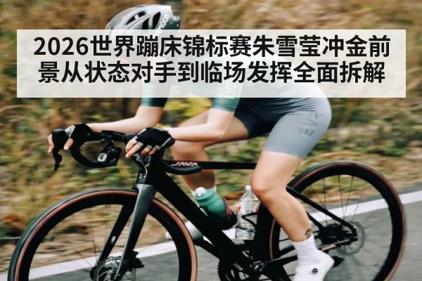 2026世界蹦床锦标赛朱雪莹冲金前景从状态对手到临场发挥全面拆解