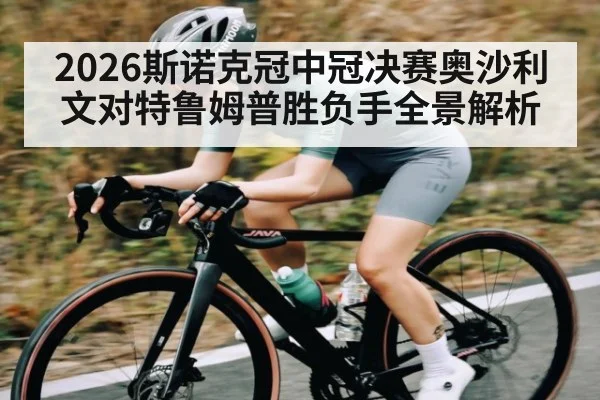 2026斯诺克冠中冠决赛奥沙利文对特鲁姆普胜负手全景解析