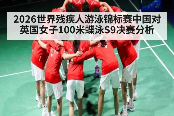 2026世界残疾人游泳锦标赛中国对英国女子100米蝶泳S9决赛分析