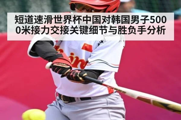 短道速滑世界杯中国对韩国男子5000米接力交接关键细节与胜负手分析