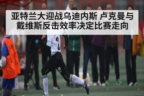 亚特兰大迎战乌迪内斯 卢克曼与戴维斯反击效率决定比赛走向