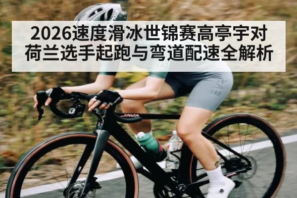 2026速度滑冰世锦赛高亭宇对荷兰选手起跑与弯道配速全解析